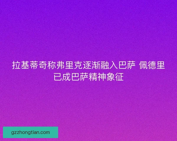 拉基蒂奇称弗里克逐渐融入巴萨 佩德里已成巴萨精神象征