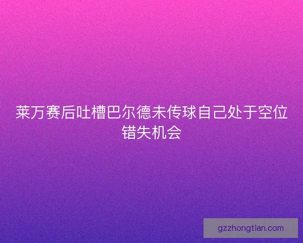 莱万赛后吐槽巴尔德未传球自己处于空位错失机会