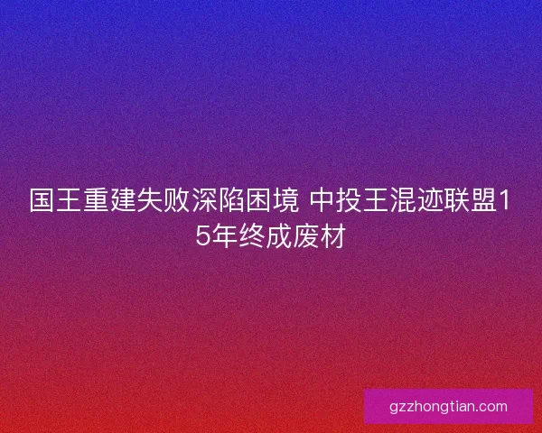 国王重建失败深陷困境 中投王混迹联盟15年终成废材