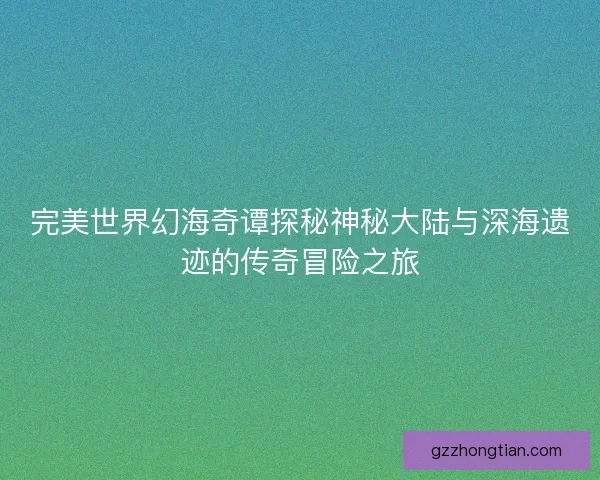 完美世界幻海奇谭探秘神秘大陆与深海遗迹的传奇冒险之旅