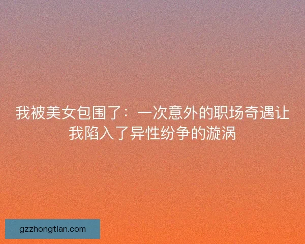 我被美女包围了：一次意外的职场奇遇让我陷入了异性纷争的漩涡