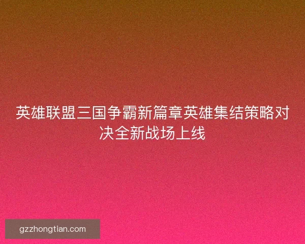 英雄联盟三国争霸新篇章英雄集结策略对决全新战场上线