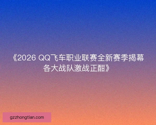 《2026 QQ飞车职业联赛全新赛季揭幕 各大战队激战正酣》
