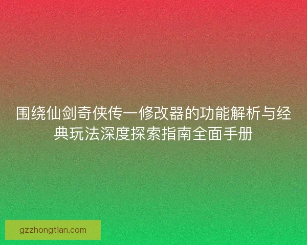 围绕仙剑奇侠传一修改器的功能解析与经典玩法深度探索指南全面手册