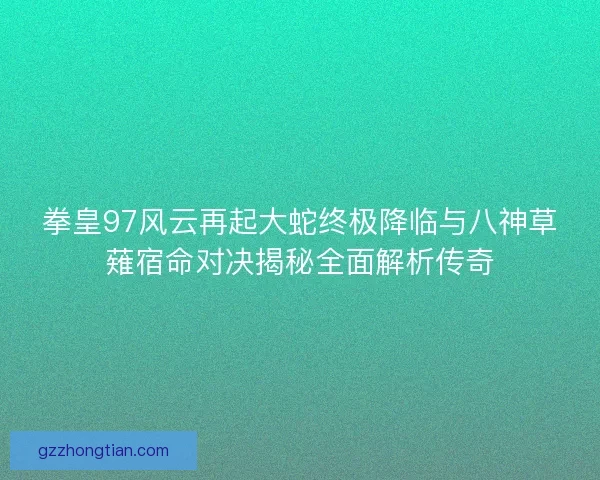 拳皇97风云再起大蛇终极降临与八神草薙宿命对决揭秘全面解析传奇