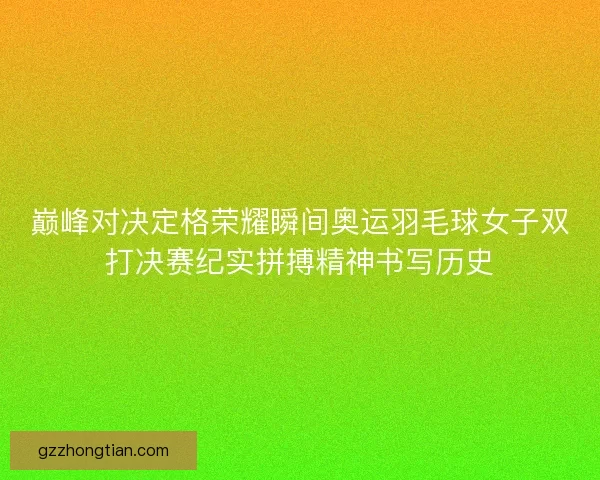 巅峰对决定格荣耀瞬间奥运羽毛球女子双打决赛纪实拼搏精神书写历史