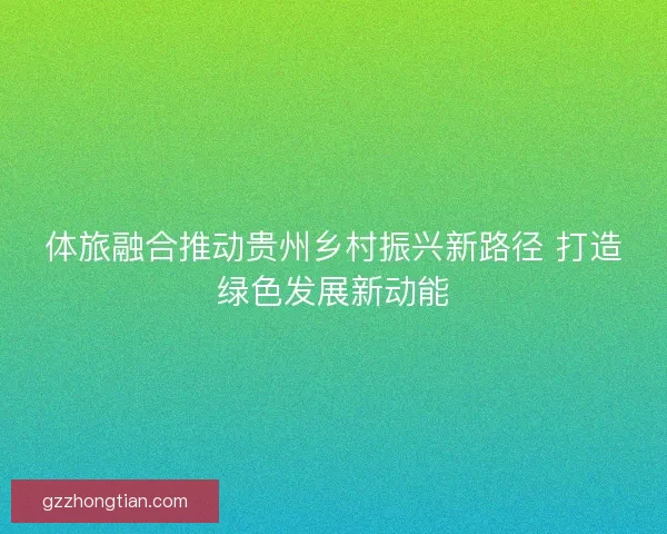 体旅融合推动贵州乡村振兴新路径 打造绿色发展新动能