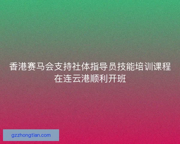 香港赛马会支持社体指导员技能培训课程在连云港顺利开班