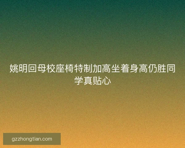 姚明回母校座椅特制加高坐着身高仍胜同学真贴心