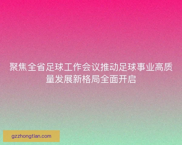 聚焦全省足球工作会议推动足球事业高质量发展新格局全面开启