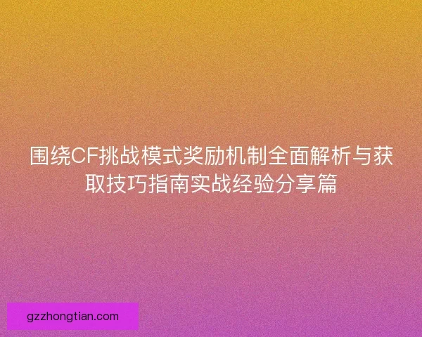 围绕CF挑战模式奖励机制全面解析与获取技巧指南实战经验分享篇