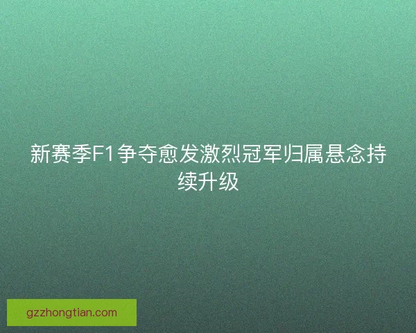 新赛季F1争夺愈发激烈冠军归属悬念持续升级