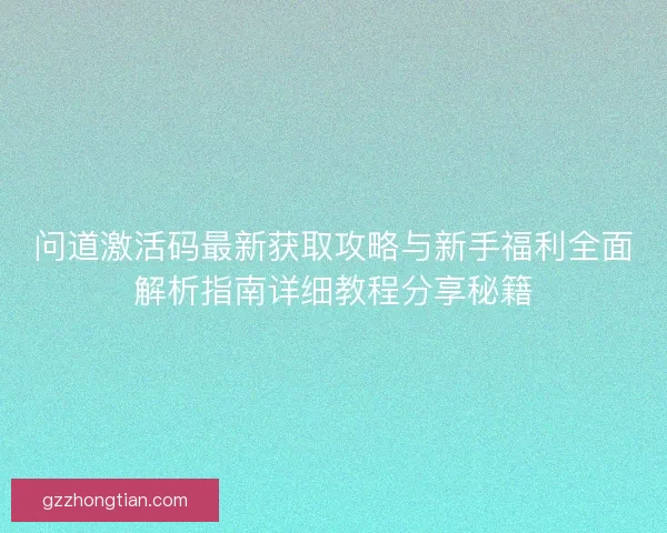 问道激活码最新获取攻略与新手福利全面解析指南详细教程分享秘籍