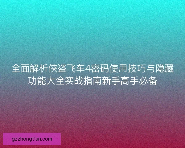 全面解析侠盗飞车4密码使用技巧与隐藏功能大全实战指南新手高手必备