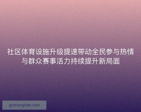 社区体育设施升级提速带动全民参与热情与群众赛事活力持续提升新局面