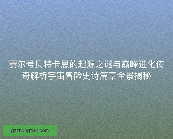 赛尔号贝特卡恩的起源之谜与巅峰进化传奇解析宇宙冒险史诗篇章全景揭秘
